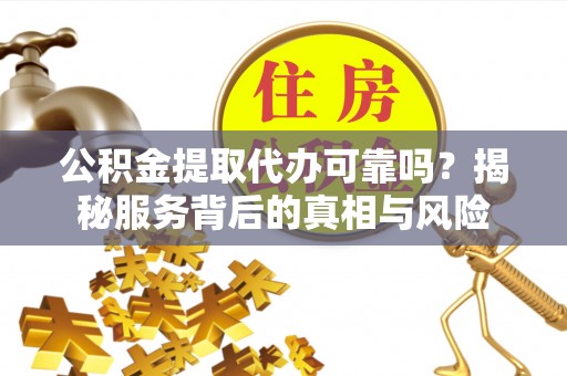 忻州公积金提取代办可靠吗？揭秘服务背后的真相与风险