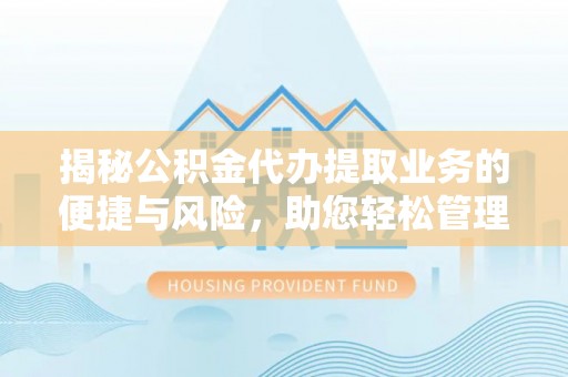 忻州揭秘公积金代办提取业务的便捷与风险，助您轻松管理财务