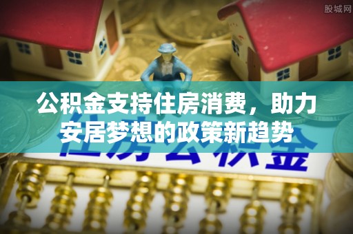 忻州公积金支持住房消费，助力安居梦想的政策新趋势