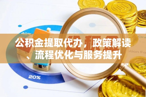 忻州公积金提取代办，政策解读、流程优化与服务提升