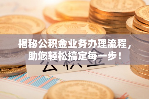 忻州揭秘公积金业务办理流程，助您轻松搞定每一步！
