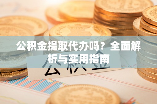 忻州公积金提取代办吗？全面解析与实用指南