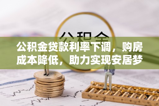 忻州公积金贷款利率下调，购房成本降低，助力实现安居梦