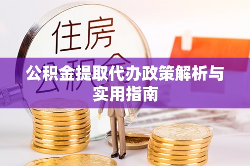 忻州公积金提取代办政策解析与实用指南