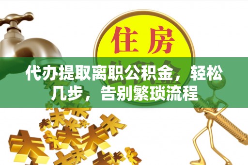 忻州代办提取离职公积金，轻松几步，告别繁琐流程