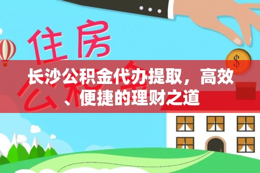 忻州长沙公积金代办提取，高效、便捷的理财之道