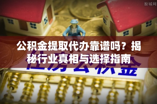 忻州公积金提取代办靠谱吗？揭秘行业真相与选择指南