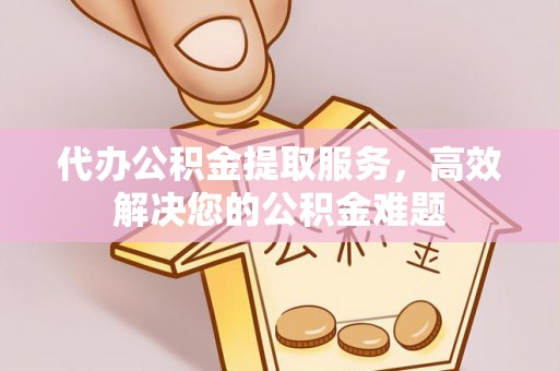 忻州代办公积金提取服务，高效解决您的公积金难题