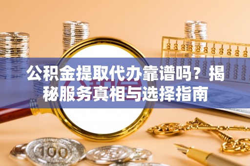 忻州公积金提取代办靠谱吗？揭秘服务真相与选择指南