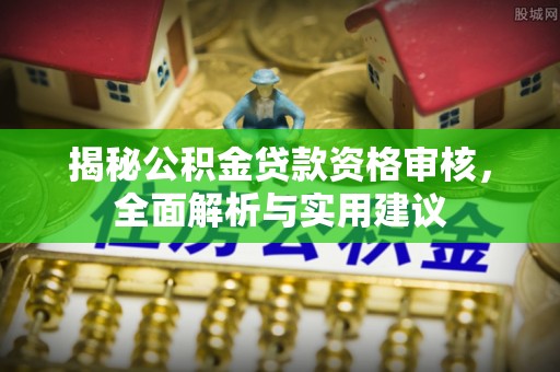 忻州揭秘公积金贷款资格审核，全面解析与实用建议