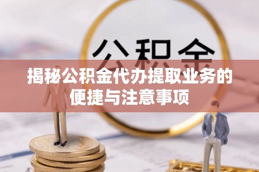 忻州揭秘公积金代办提取业务的便捷与注意事项