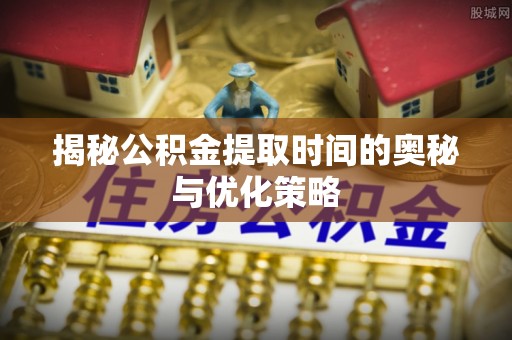 忻州揭秘公积金提取时间的奥秘与优化策略