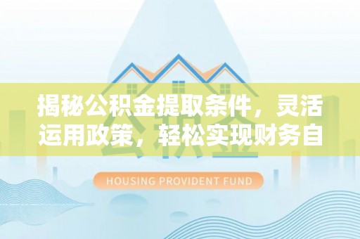 忻州揭秘公积金提取条件，灵活运用政策，轻松实现财务自由