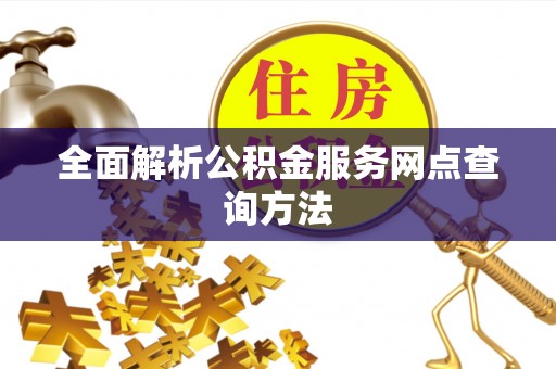 忻州全面解析公积金服务网点查询方法
