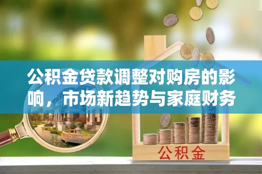 忻州公积金贷款调整对购房的影响，市场新趋势与家庭财务规划