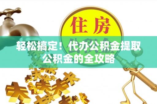 忻州轻松搞定！代办公积金提取公积金的全攻略