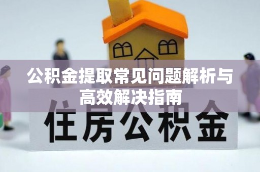 忻州公积金提取常见问题解析与高效解决指南