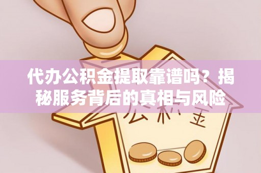 忻州代办公积金提取靠谱吗？揭秘服务背后的真相与风险