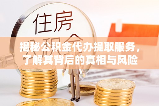 忻州揭秘公积金代办提取服务，了解其背后的真相与风险