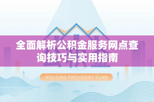 忻州全面解析公积金服务网点查询技巧与实用指南