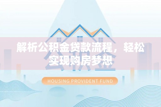 忻州解析公积金贷款流程，轻松实现购房梦想