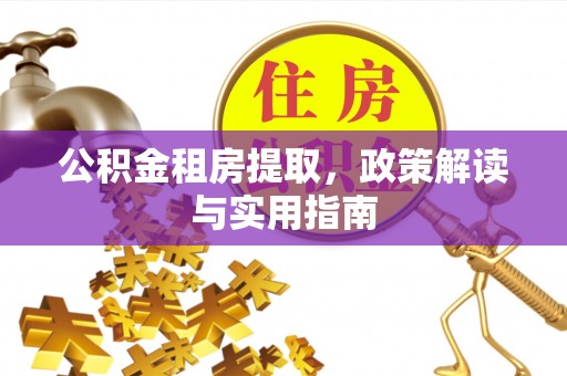 忻州公积金租房提取，政策解读与实用指南