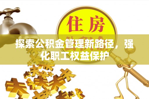 忻州探索公积金管理新路径，强化职工权益保护
