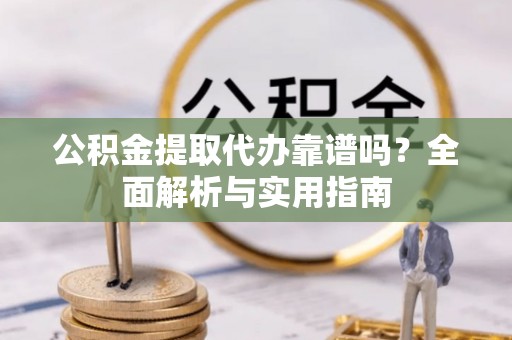 忻州公积金提取代办靠谱吗？全面解析与实用指南