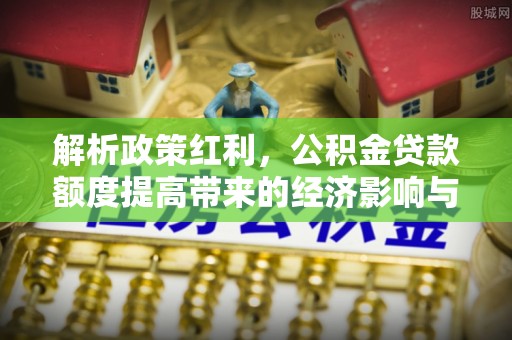 忻州解析政策红利，公积金贷款额度提高带来的经济影响与生活改变