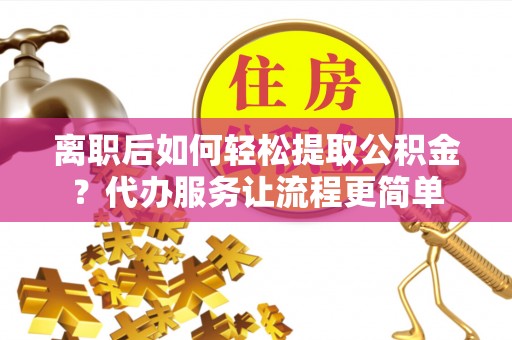 忻州离职后如何轻松提取公积金？代办服务让流程更简单
