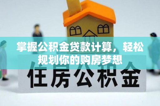 忻州掌握公积金贷款计算，轻松规划你的购房梦想