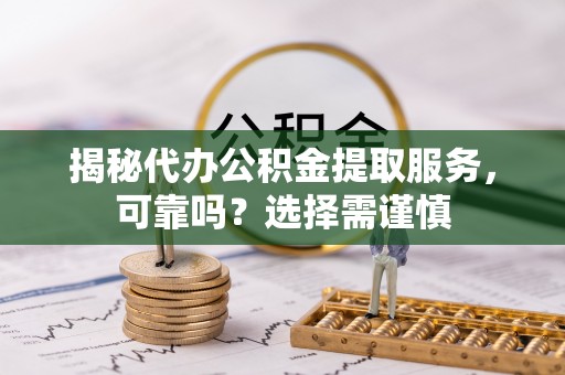 忻州揭秘代办公积金提取服务，可靠吗？选择需谨慎
