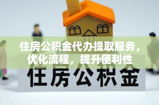 忻州住房公积金代办提取服务，优化流程，提升便利性