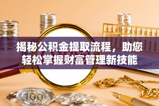忻州揭秘公积金提取流程，助您轻松掌握财富管理新技能