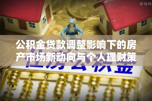忻州公积金贷款调整影响下的房产市场新动向与个人理财策略