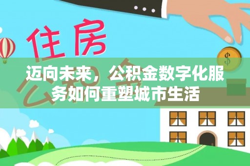 忻州迈向未来，公积金数字化服务如何重塑城市生活