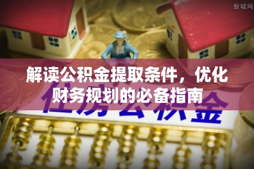 忻州解读公积金提取条件，优化财务规划的必备指南
