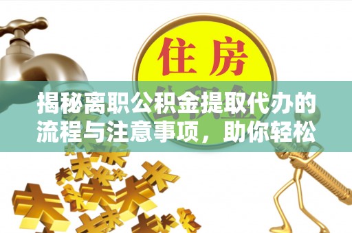 忻州揭秘离职公积金提取代办的流程与注意事项，助你轻松拿回属于你的钱！