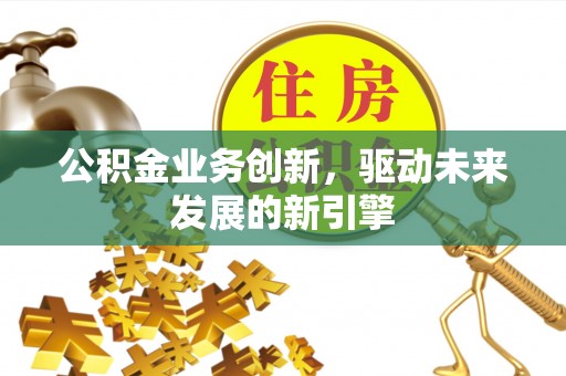 忻州公积金业务创新，驱动未来发展的新引擎