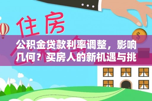 忻州公积金贷款利率调整，影响几何？买房人的新机遇与挑战