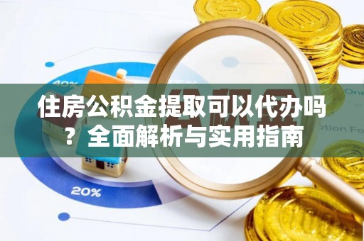 忻州住房公积金提取可以代办吗？全面解析与实用指南