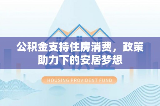 忻州公积金支持住房消费，政策助力下的安居梦想