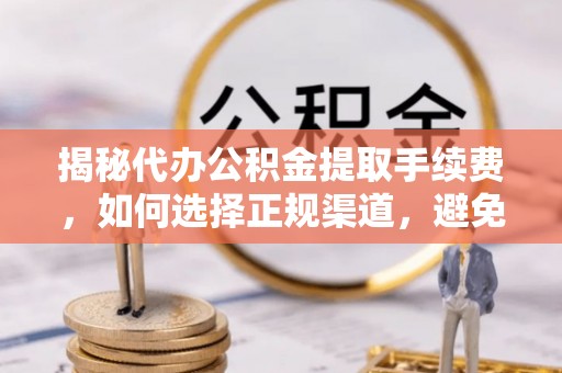 忻州揭秘代办公积金提取手续费，如何选择正规渠道，避免上当受骗