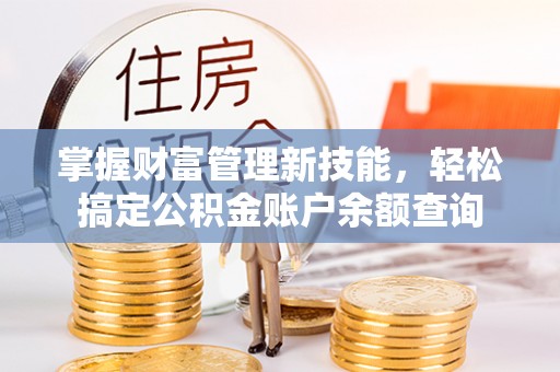忻州掌握财富管理新技能，轻松搞定公积金账户余额查询