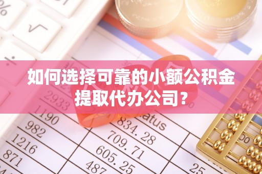 忻州如何选择可靠的小额公积金提取代办公司？
