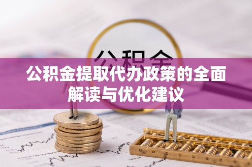 忻州公积金提取代办政策的全面解读与优化建议