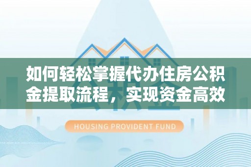 忻州如何轻松掌握代办住房公积金提取流程，实现资金高效利用