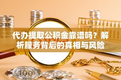 忻州代办提取公积金靠谱吗？解析服务背后的真相与风险
