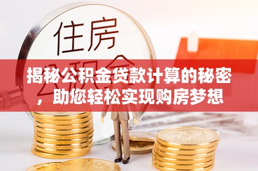 忻州揭秘公积金贷款计算的秘密，助您轻松实现购房梦想
