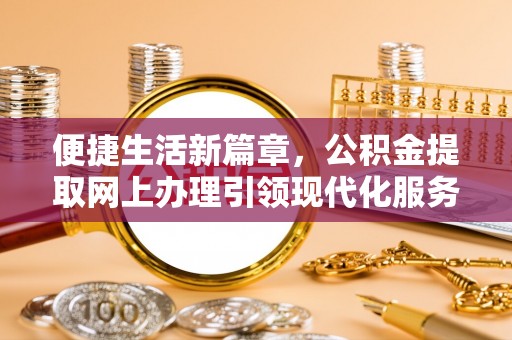 忻州便捷生活新篇章，公积金提取网上办理引领现代化服务